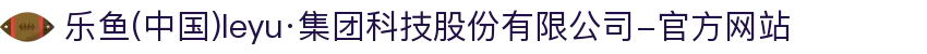 乐鱼(中国)leyu·集团科技股份有限公司-官方网站